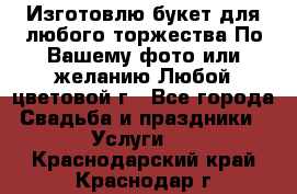 Изготовлю букет для любого торжества.По Вашему фото или желанию.Любой цветовой г - Все города Свадьба и праздники » Услуги   . Краснодарский край,Краснодар г.